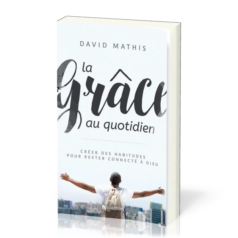 Grâce au quotidien (La) - Créer des habitudes pour rester connecté à Dieu