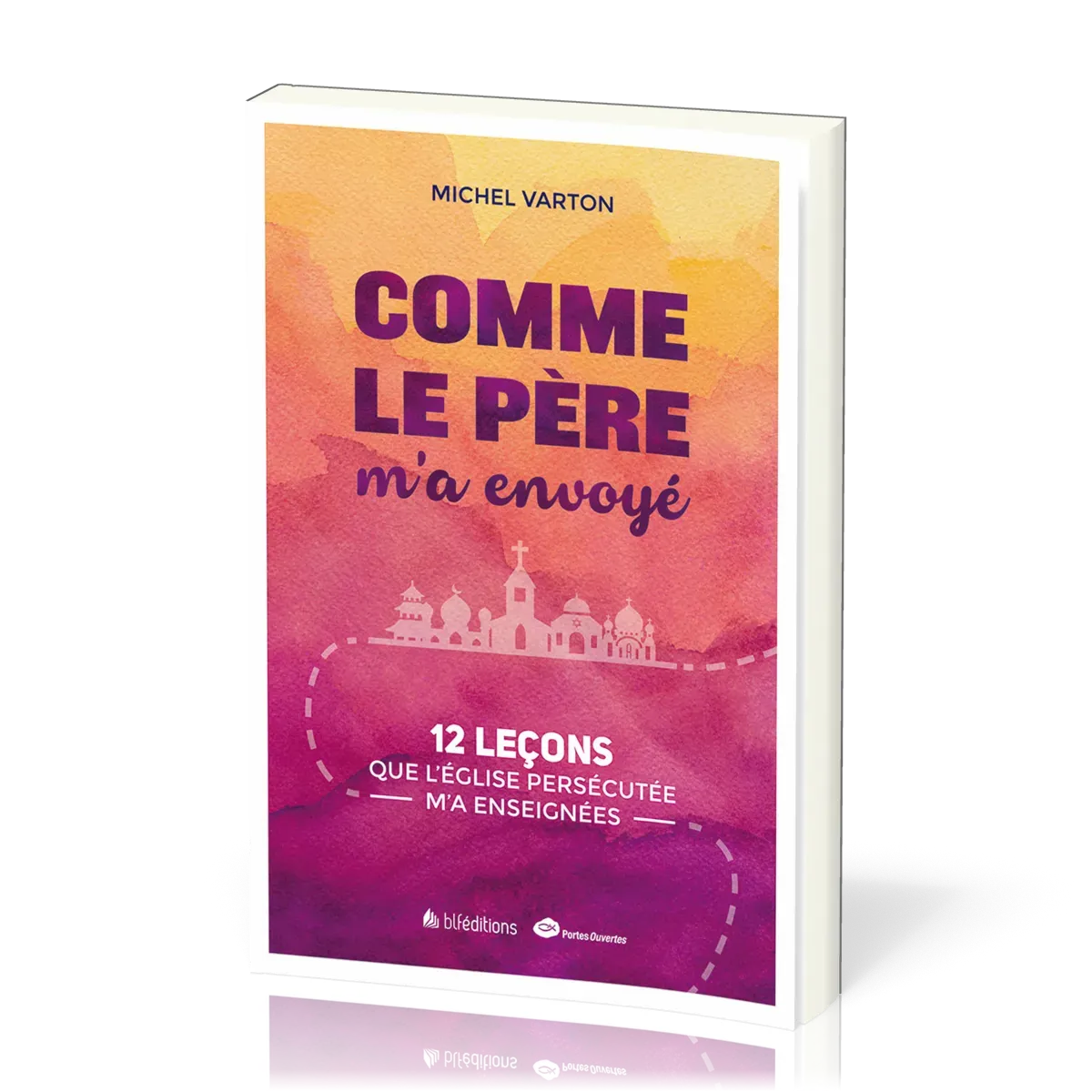 Comme le Père m'a envoyé - 12 leçons que l’Église persécutée m’a enseignées